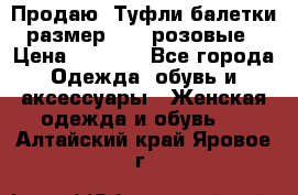 Продаю -Туфли балетки размер 40,5 розовые › Цена ­ 1 000 - Все города Одежда, обувь и аксессуары » Женская одежда и обувь   . Алтайский край,Яровое г.